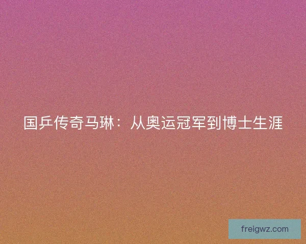 国乒传奇马琳:从奥运冠军到博士生涯 国乒传奇马琳:从奥运冠军到博士生涯