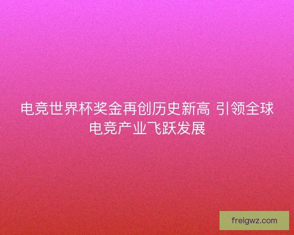 电竞世界杯奖金再创历史新高 引领全球电竞产业飞跃发展 电竞世界杯奖金再创历史新高 引领全球电竞产业飞跃发展
