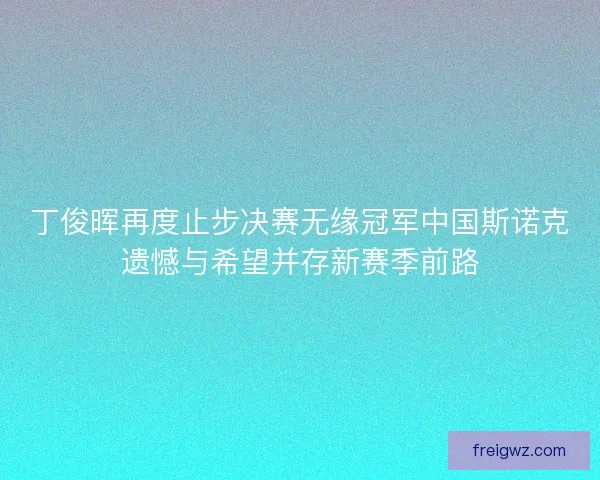 丁俊晖再度止步决赛无缘冠军中国斯诺克遗憾与希望并存新赛季前路 丁俊晖再度止步决赛无缘冠军中国斯诺克遗憾与希望并存新赛季前路