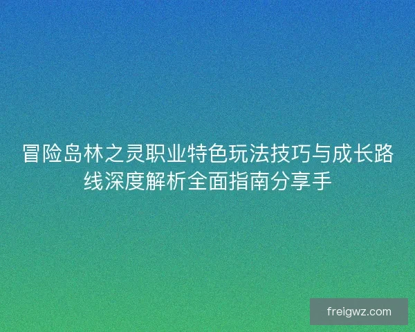 冒险岛林之灵职业特色玩法技巧与成长路线深度解析全面指南分享手 冒险岛林之灵职业特色玩法技巧与成长路线深度解析全面指南分享手