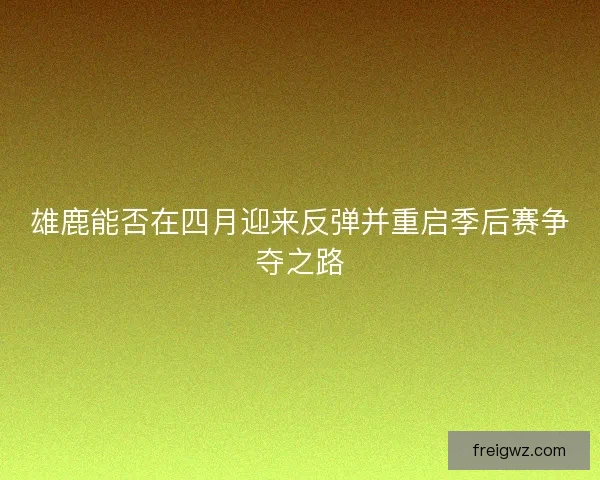 雄鹿能否在四月迎来反弹并重启季后赛争夺之路