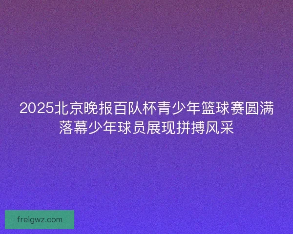 2025北京晚报百队杯青少年篮球赛圆满落幕少年球员展现拼搏风采 2025北京晚报百队杯青少年篮球赛圆满落幕少年球员展现拼搏风采
