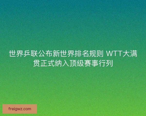 世界乒联公布新世界排名规则 WTT大满贯正式纳入顶级赛事行列 世界乒联公布新世界排名规则 WTT大满贯正式纳入顶级赛事行列
