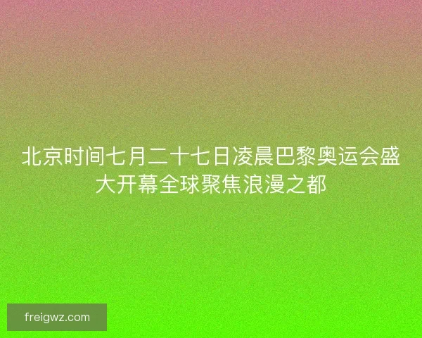 北京时间七月二十七日凌晨巴黎奥运会盛大开幕全球聚焦浪漫之都