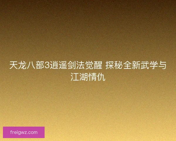 天龙八部3逍遥剑法觉醒 探秘全新武学与江湖情仇