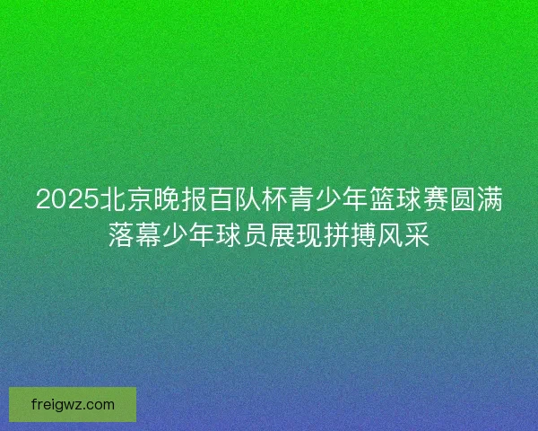 2025北京晚报百队杯青少年篮球赛圆满落幕少年球员展现拼搏风采 2025北京晚报百队杯青少年篮球赛圆满落幕少年球员展现拼搏风采