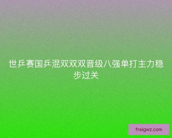 世乒赛国乒混双双双晋级八强单打主力稳步过关 世乒赛国乒混双双双晋级八强单打主力稳步过关