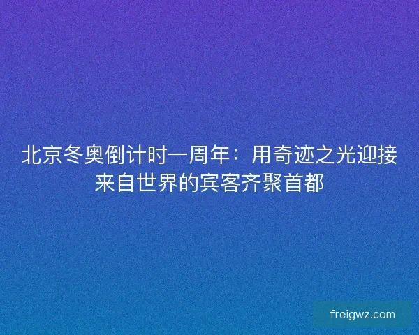 北京冬奥倒计时一周年:用奇迹之光迎接来自世界的宾客齐聚首都 北京冬奥倒计时一周年:用奇迹之光迎接来自世界的宾客齐聚首都