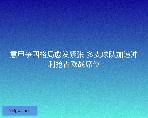 意甲争四格局愈发紧张 多支球队加速冲刺抢占欧战席位 意甲争四格局愈发紧张 多支球队加速冲刺抢占欧战席位