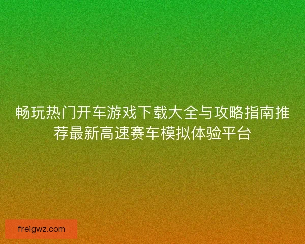 畅玩热门开车游戏下载大全与攻略指南推荐最新高速赛车模拟体验平台 畅玩热门开车游戏下载大全与攻略指南推荐最新高速赛车模拟体验平台