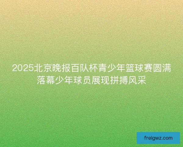 2025北京晚报百队杯青少年篮球赛圆满落幕少年球员展现拼搏风采 2025北京晚报百队杯青少年篮球赛圆满落幕少年球员展现拼搏风采