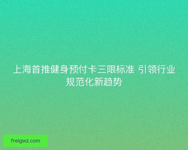 上海首推健身预付卡三限标准 引领行业规范化新趋势 上海首推健身预付卡三限标准 引领行业规范化新趋势