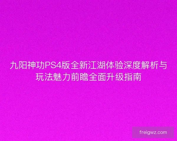 九阳神功PS4版全新江湖体验深度解析与玩法魅力前瞻全面升级指南 九阳神功PS4版全新江湖体验深度解析与玩法魅力前瞻全面升级指南