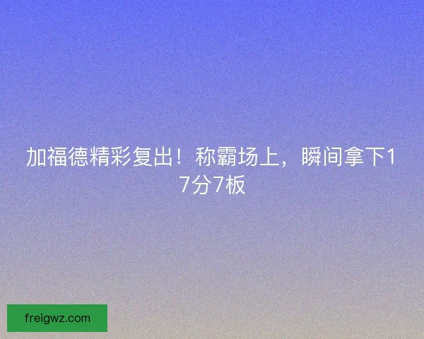 加福德精彩复出!称霸场上,瞬间拿下17分7板 加福德精彩复出!称霸场上,瞬间拿下17分7板