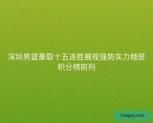深圳男篮豪取十五连胜展现强势实力稳居积分榜前列 深圳男篮豪取十五连胜展现强势实力稳居积分榜前列