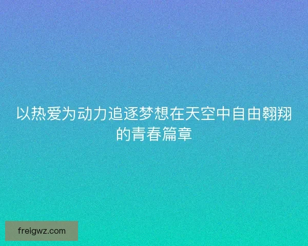 以热爱为动力追逐梦想在天空中自由翱翔的青春篇章 以热爱为动力追逐梦想在天空中自由翱翔的青春篇章