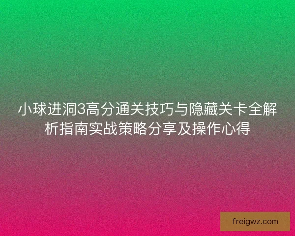 小球进洞3高分通关技巧与隐藏关卡全解析指南实战策略分享及操作心得 小球进洞3高分通关技巧与隐藏关卡全解析指南实战策略分享及操作心得