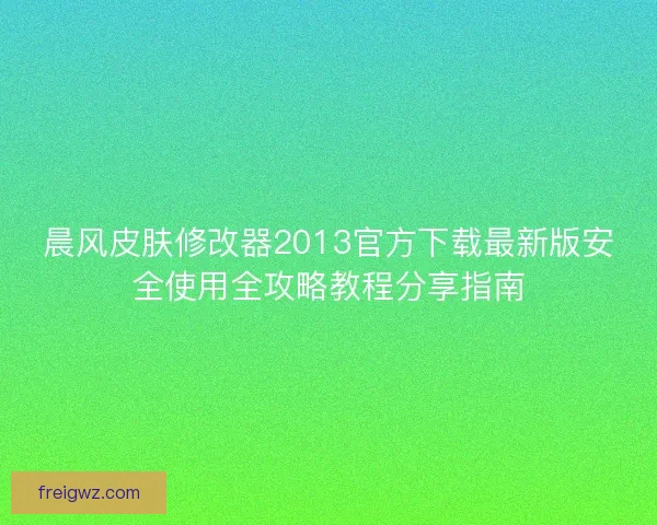 晨风皮肤修改器2013官方下载最新版安全使用全攻略教程分享指南 晨风皮肤修改器2013官方下载最新版安全使用全攻略教程分享指南