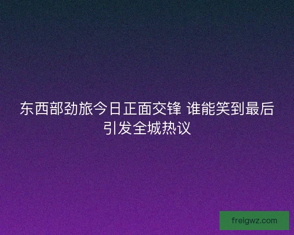 东西部劲旅今日正面交锋 谁能笑到最后引发全城热议 东西部劲旅今日正面交锋 谁能笑到最后引发全城热议