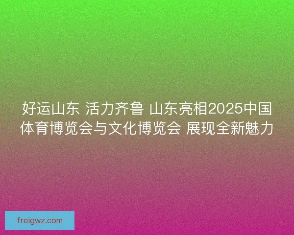 好运山东 活力齐鲁 山东亮相2025中国体育博览会与文化博览会 展现全新魅力 好运山东 活力齐鲁 山东亮相2025中国体育博览会与文化博览会 展现全新魅力