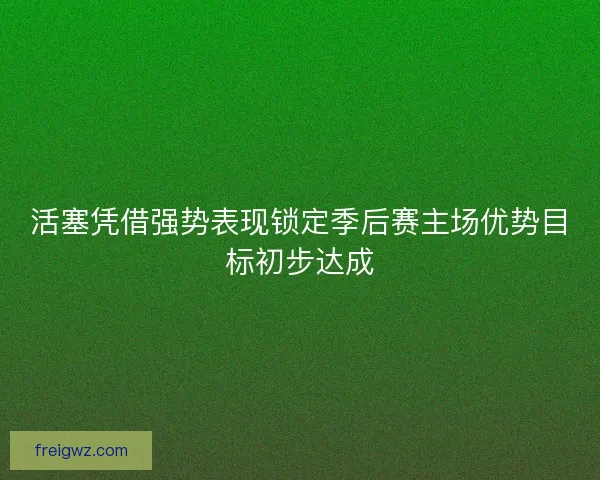 活塞凭借强势表现锁定季后赛主场优势目标初步达成